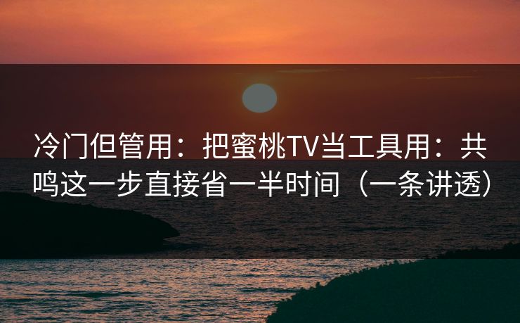 冷门但管用：把蜜桃TV当工具用：共鸣这一步直接省一半时间（一条讲透）