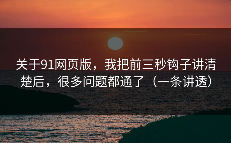 关于91网页版，我把前三秒钩子讲清楚后，很多问题都通了（一条讲透）