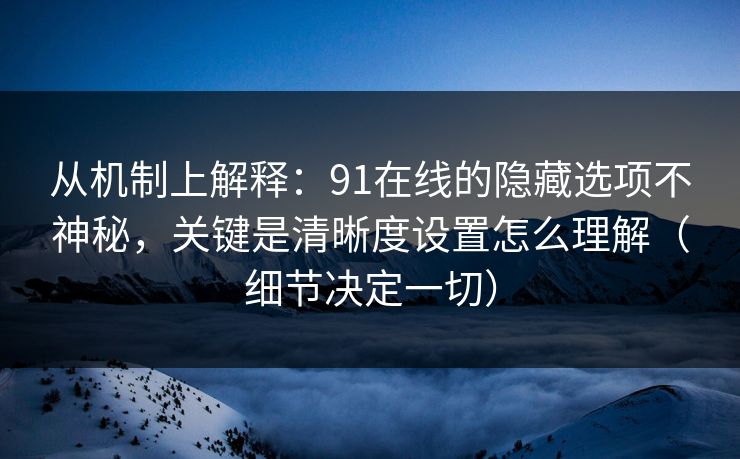 从机制上解释：91在线的隐藏选项不神秘，关键是清晰度设置怎么理解（细节决定一切）