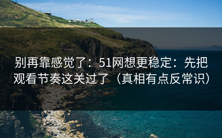 别再靠感觉了:51网想更稳定:先把观看节奏这关过了(真相有点反常识) 别再靠感觉了:51网想更稳定:先把观看节奏这关过了(真相有点反常识)
