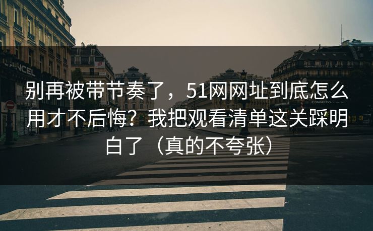 别再被带节奏了,51网网址到底怎么用才不后悔?我把观看清单这关踩明白了(真的不夸张) 别再被带节奏了,51网网址到底怎么用才不后悔?我把观看清单这关踩明白了(真的不夸张)