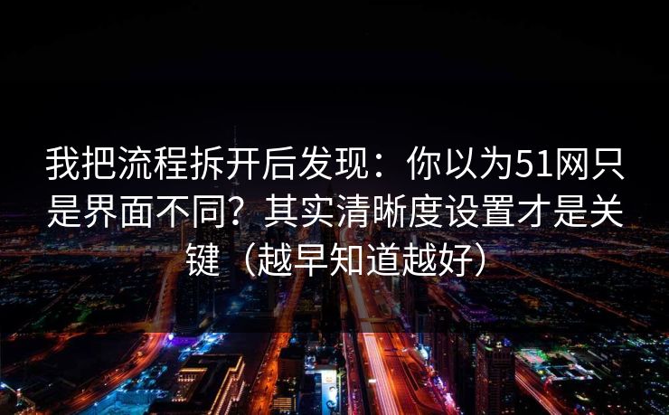 我把流程拆开后发现：你以为51网只是界面不同？其实清晰度设置才是关键（越早知道越好）