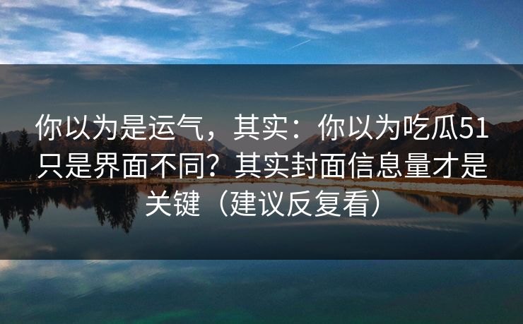 你以为是运气,其实:你以为吃瓜51只是界面不同?其实封面信息量才是关键(建议反复看) 你以为是运气,其实:你以为吃瓜51只是界面不同?其实封面信息量才是关键(建议反复看)