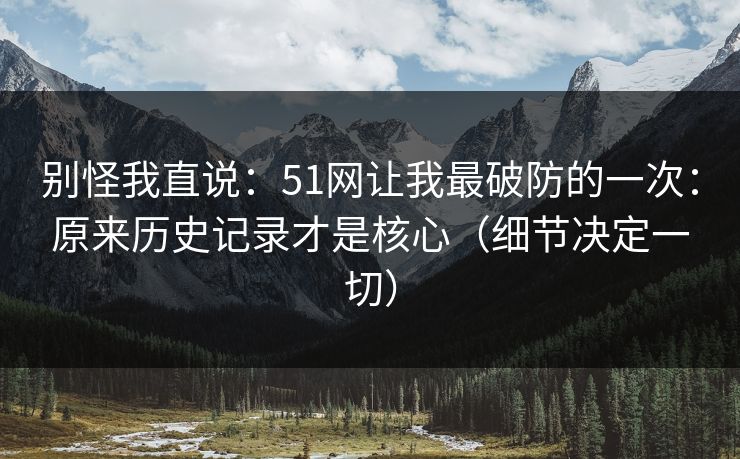 别怪我直说：51网让我最破防的一次：原来历史记录才是核心（细节决定一切）