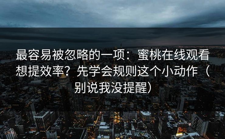 最容易被忽略的一项：蜜桃在线观看想提效率？先学会规则这个小动作（别说我没提醒）