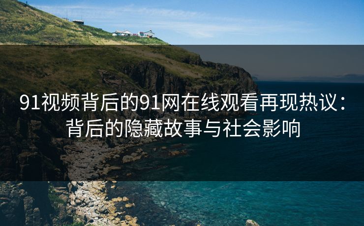 91视频背后的91网在线观看再现热议：背后的隐藏故事与社会影响